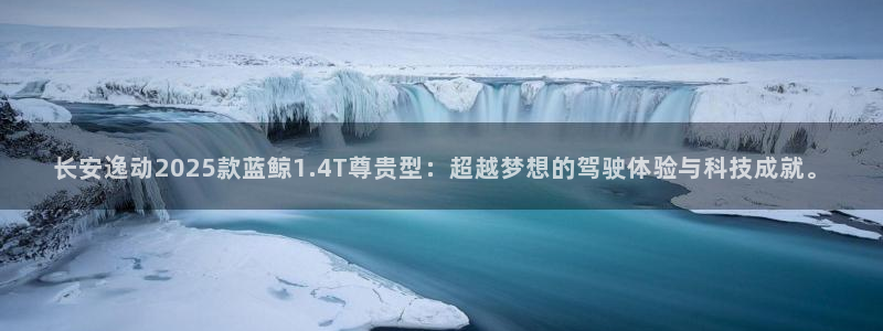长安逸动2025款蓝鲸1.4T尊贵型：超越梦想的驾驶体验与科技成就。